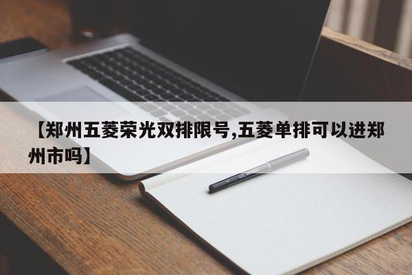 【郑州五菱荣光双排限号,五菱单排可以进郑州市吗】