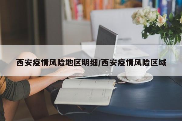 西安疫情风险地区明细/西安疫情风险区域