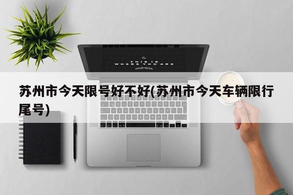 苏州市今天限号好不好(苏州市今天车辆限行尾号)