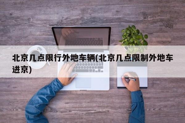北京几点限行外地车辆(北京几点限制外地车进京)
