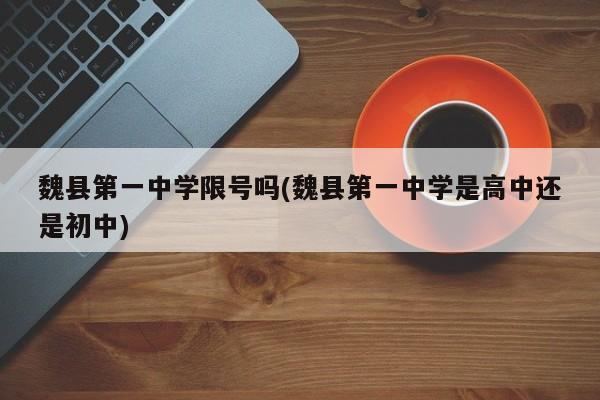 魏县第一中学限号吗(魏县第一中学是高中还是初中)
