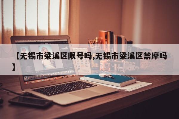 【无锡市梁溪区限号吗,无锡市梁溪区禁摩吗】