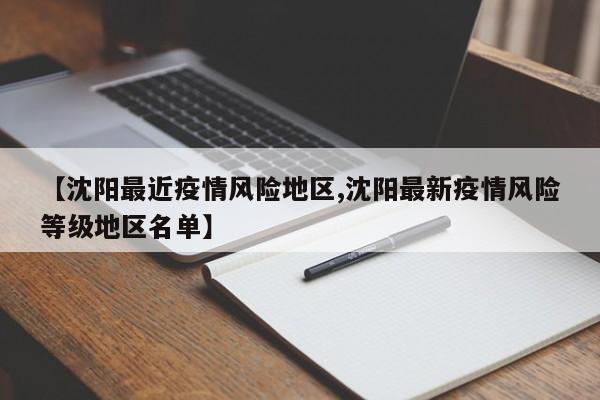 【沈阳最近疫情风险地区,沈阳最新疫情风险等级地区名单】