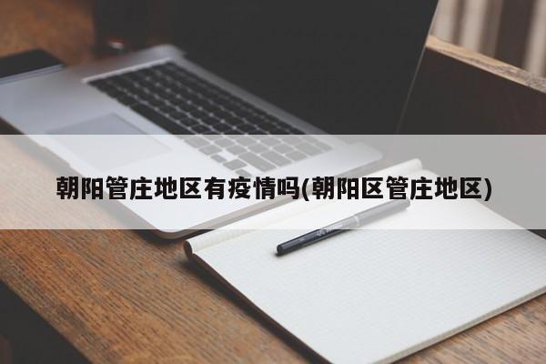 朝阳管庄地区有疫情吗(朝阳区管庄地区)