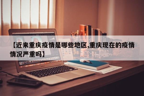 【近来重庆疫情是哪些地区,重庆现在的疫情情况严重吗】