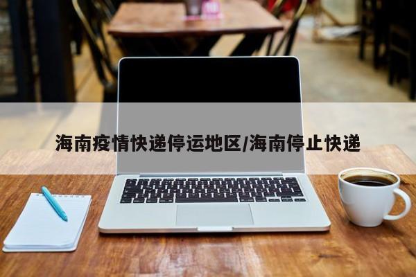 海南疫情快递停运地区/海南停止快递