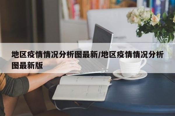 地区疫情情况分析图最新/地区疫情情况分析图最新版