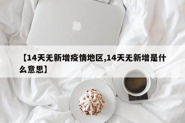 【14天无新增疫情地区,14天无新增是什么意思】