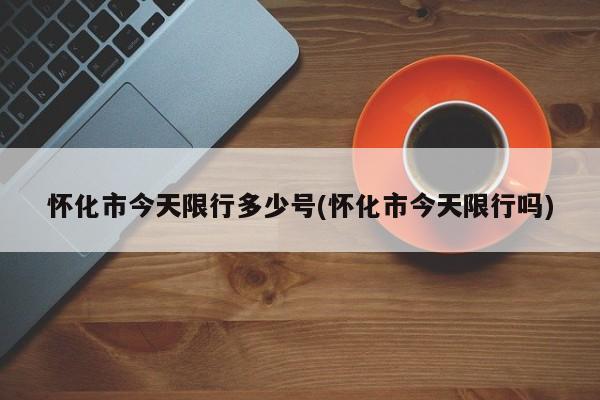 怀化市今天限行多少号(怀化市今天限行吗)