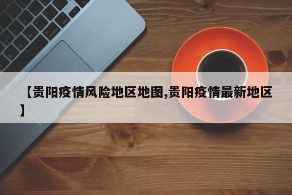 【贵阳疫情风险地区地图,贵阳疫情最新地区】