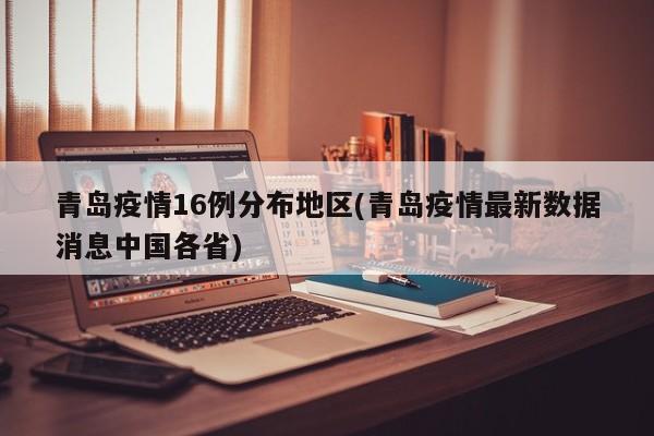 青岛疫情16例分布地区(青岛疫情最新数据消息中国各省)