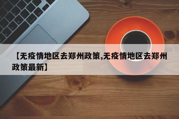 【无疫情地区去郑州政策,无疫情地区去郑州政策最新】