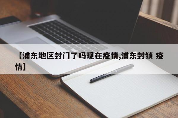 【浦东地区封门了吗现在疫情,浦东封锁 疫情】