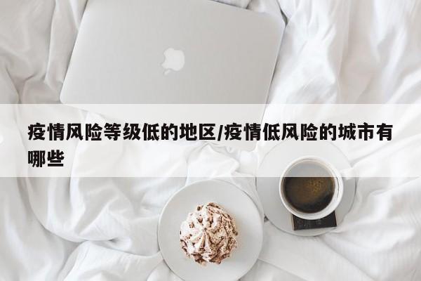 疫情风险等级低的地区/疫情低风险的城市有哪些