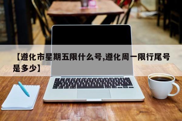 【遵化市星期五限什么号,遵化周一限行尾号是多少】