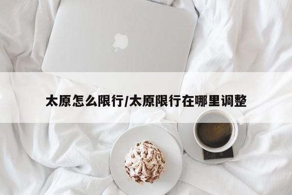 太原怎么限行/太原限行在哪里调整