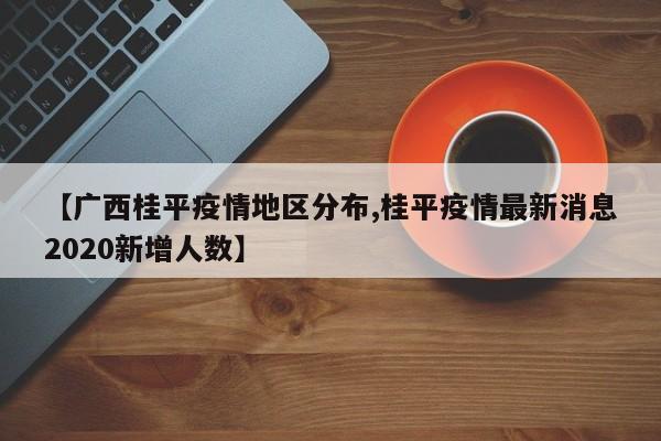 【广西桂平疫情地区分布,桂平疫情最新消息2020新增人数】