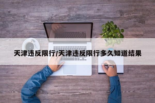 天津违反限行/天津违反限行多久知道结果