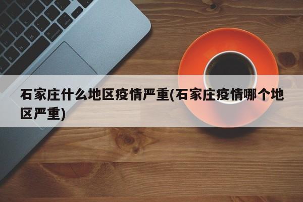 石家庄什么地区疫情严重(石家庄疫情哪个地区严重)