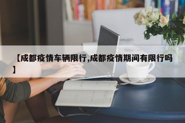 【成都疫情车辆限行,成都疫情期间有限行吗】