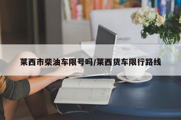 莱西市柴油车限号吗/莱西货车限行路线