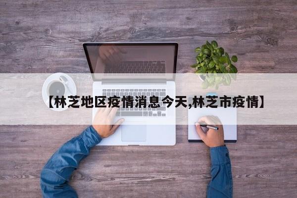 【林芝地区疫情消息今天,林芝市疫情】