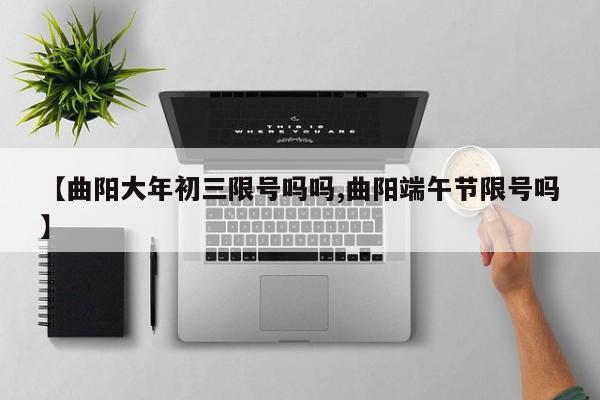 【曲阳大年初三限号吗吗,曲阳端午节限号吗】