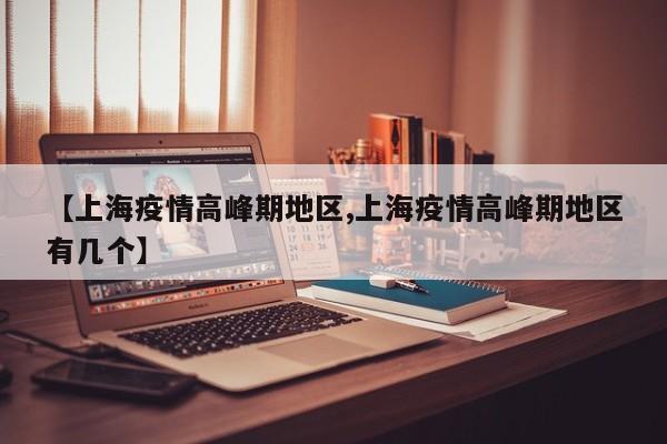【上海疫情高峰期地区,上海疫情高峰期地区有几个】