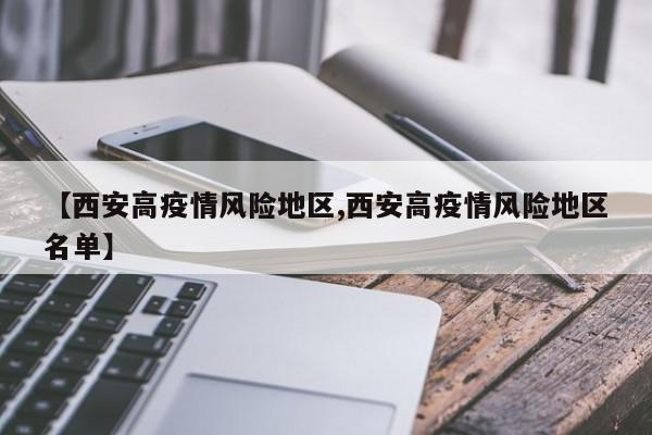 【西安高疫情风险地区,西安高疫情风险地区名单】