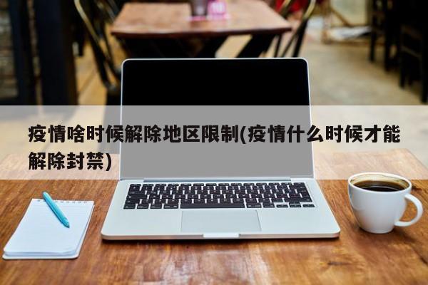 疫情啥时候解除地区限制(疫情什么时候才能解除封禁)