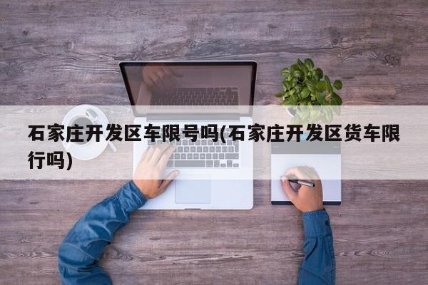 石家庄开发区车限号吗(石家庄开发区货车限行吗)