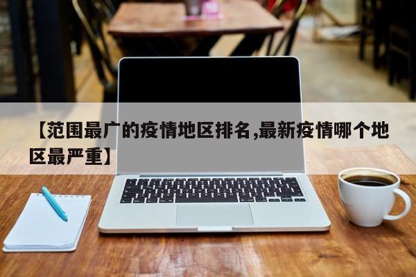 【范围最广的疫情地区排名,最新疫情哪个地区最严重】